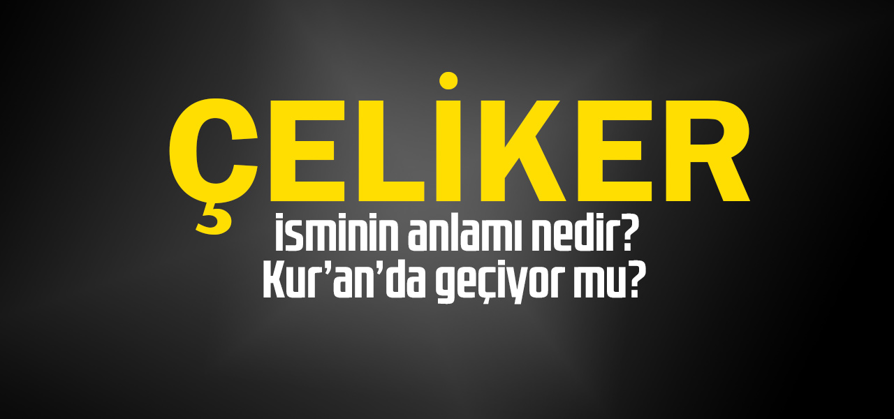 Çeliker isminin anlamı nedir, Çeliker ne demektir? Kuranda geçiyor mu?