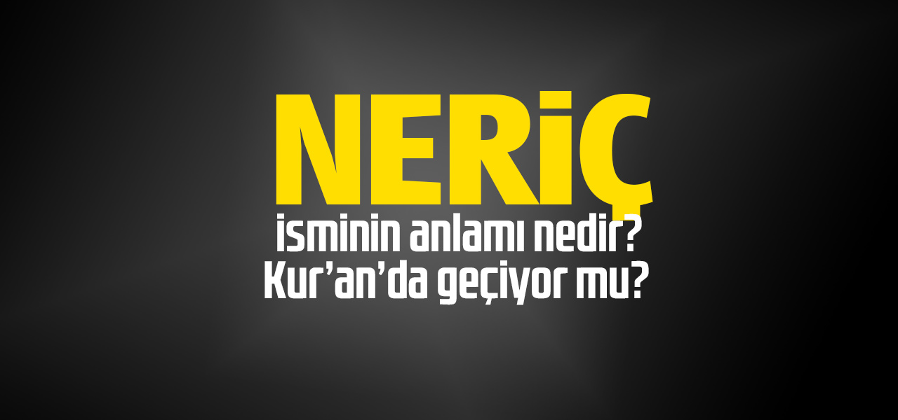 Neriç isminin anlamı nedir, Neriç ne demektir? Kuranda geçiyor mu?