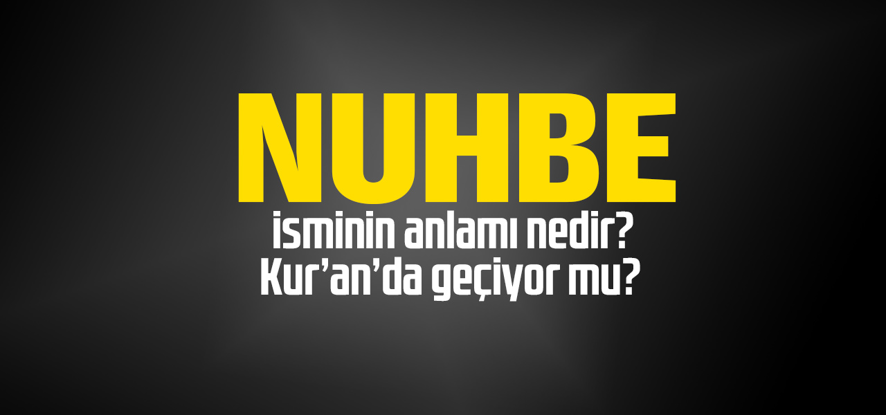 Nuhbe isminin anlamı nedir, Nuhbe ne demektir? Kuranda geçiyor mu?