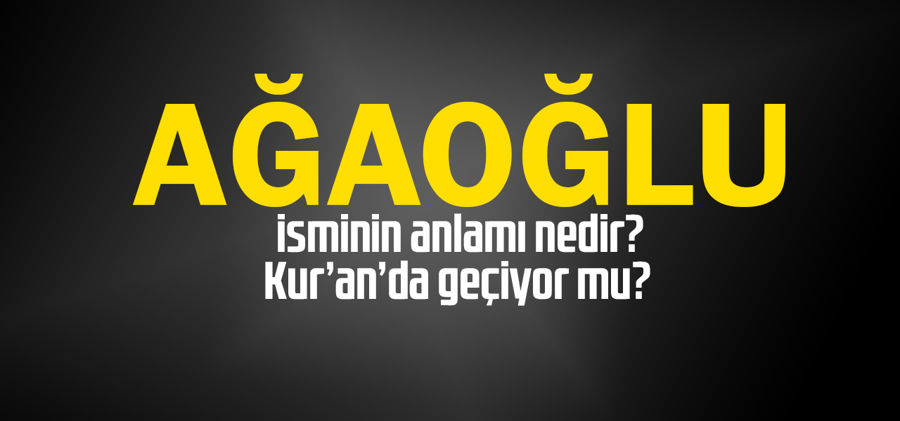 Ağaoğlu isminin anlamı nedir, Ağaoğlu ne demektir? Kuranda geçiyor mu?