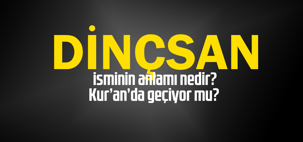 Dinçsan isminin anlamı nedir, Dinçsan ne demektir? Kuranda geçiyor mu?