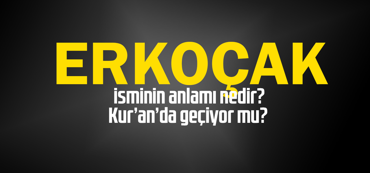 Erkoçak isminin anlamı nedir, Erkoçak ne demektir? Kuranda geçiyor mu?