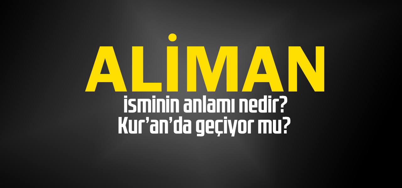 Aliman isminin anlamı nedir, Aliman ne demektir? Kuranda geçiyor mu?