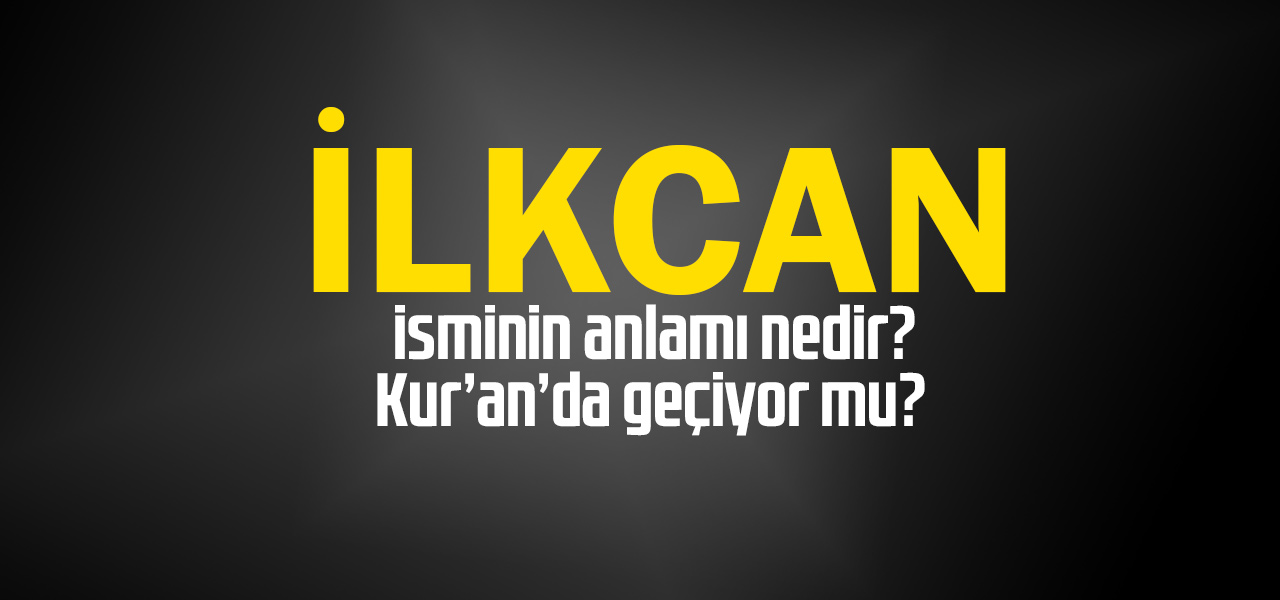 İlkcan isminin anlamı nedir, İlkcan ne demektir? Kuranda geçiyor mu?