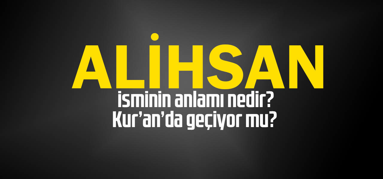 Alihsan isminin anlamı nedir, Alihsan ne demektir? Kuranda geçiyor mu?