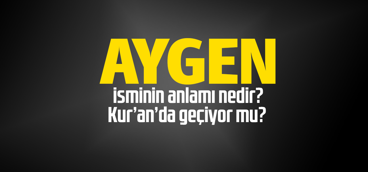 Aygen isminin anlamı nedir, Aygen ne demektir? Kuranda geçiyor mu?