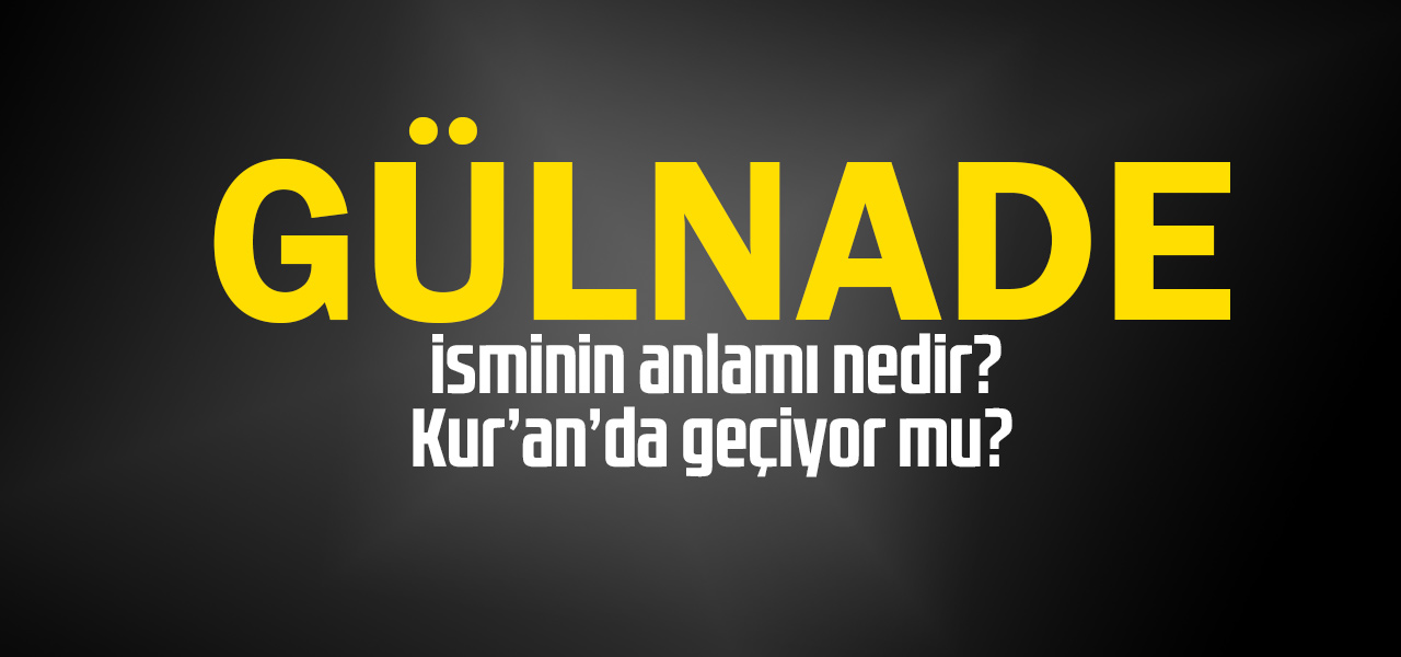 Gülnade isminin anlamı nedir, Gülnade ne demektir? Kuranda geçiyor mu?