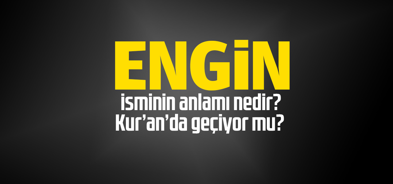 Engin isminin anlamı nedir, Engin ne demektir? Kuranda geçiyor mu?