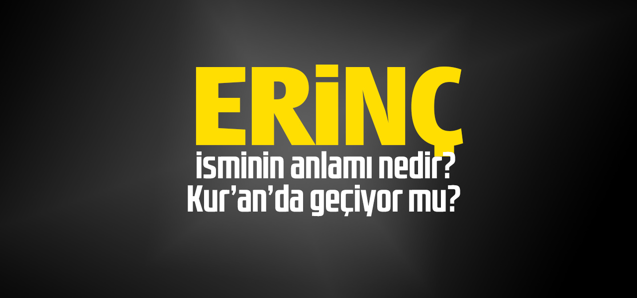 Erinç isminin anlamı nedir, Erinç ne demektir? Kuranda geçiyor mu?