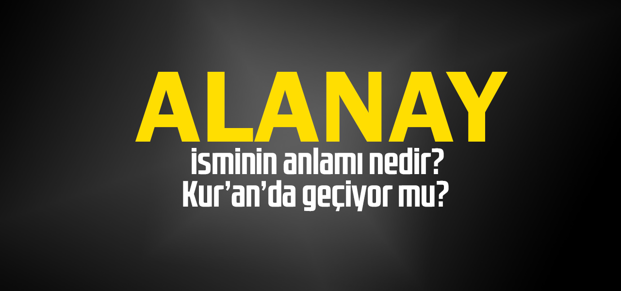 Alanay isminin anlamı nedir, Alanay ne demektir? Kuranda geçiyor mu?