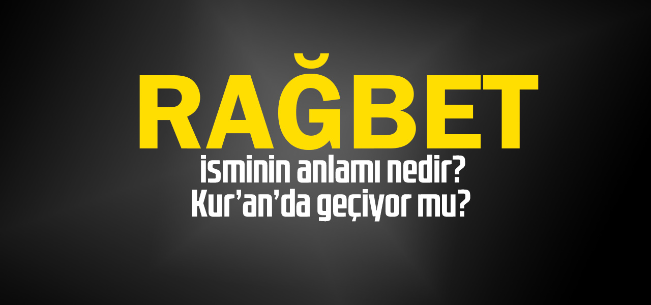 Rağbet isminin anlamı nedir, Rağbet ne demektir? Kuranda geçiyor mu?