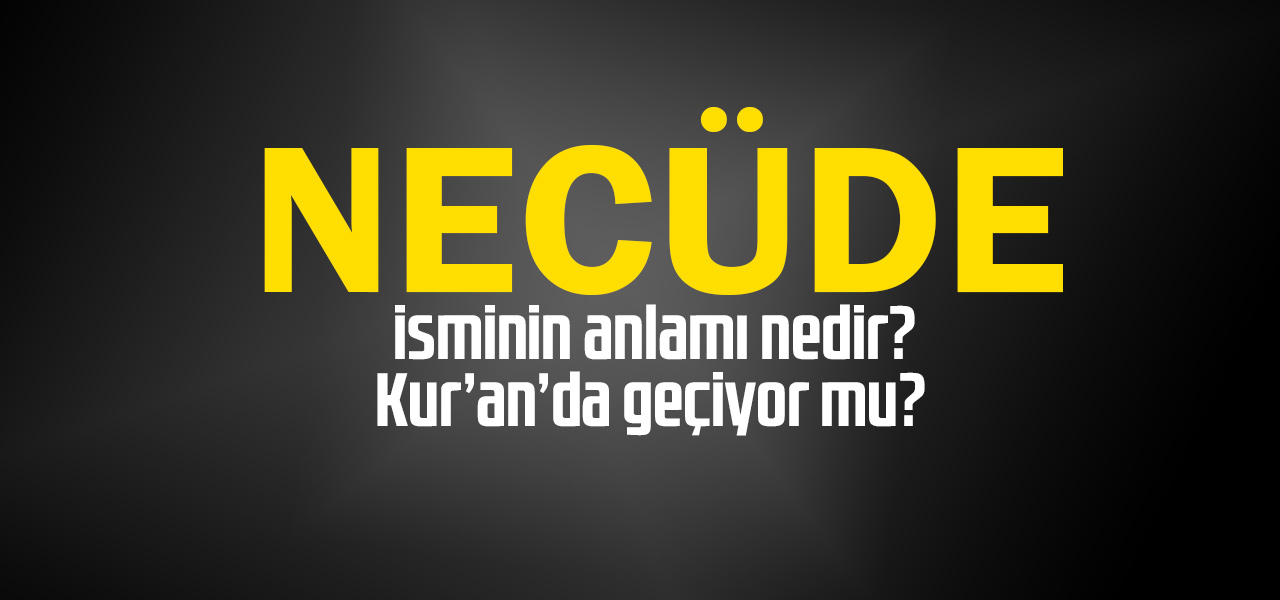 Necüde isminin anlamı nedir, Necüde ne demektir? Kuranda geçiyor mu?