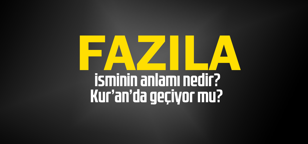 Fazıla isminin anlamı nedir, Fazıla ne demektir? Kuranda geçiyor mu?