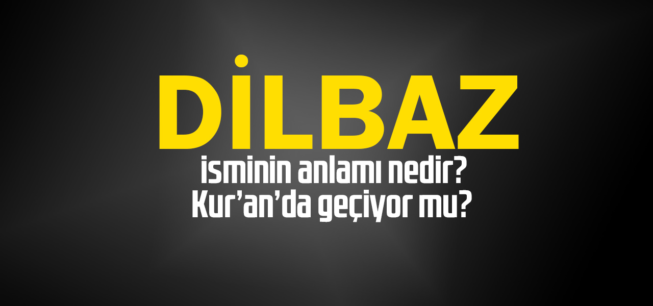 Dilbaz isminin anlamı nedir, Dilbaz ne demektir? Kuranda geçiyor mu?