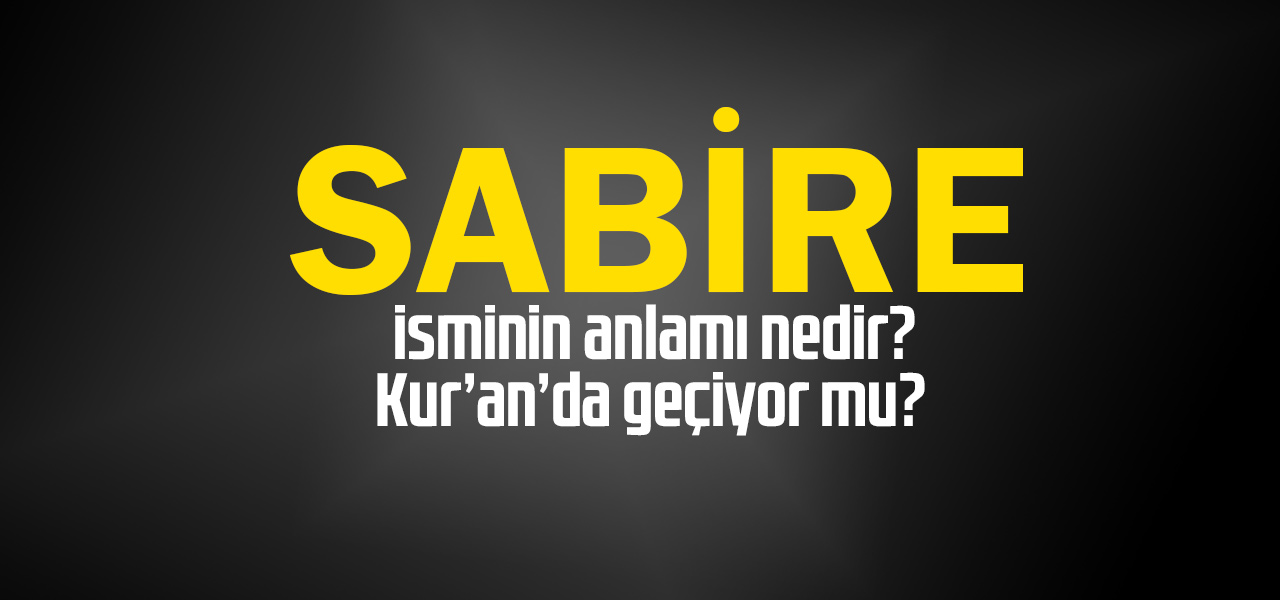 Sabire isminin anlamı nedir, Sabire ne demektir? Kuranda geçiyor mu?