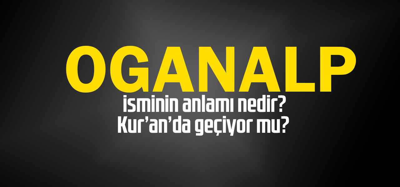 Oganalp isminin anlamı nedir, Oganalp ne demektir? Kuranda geçiyor mu?