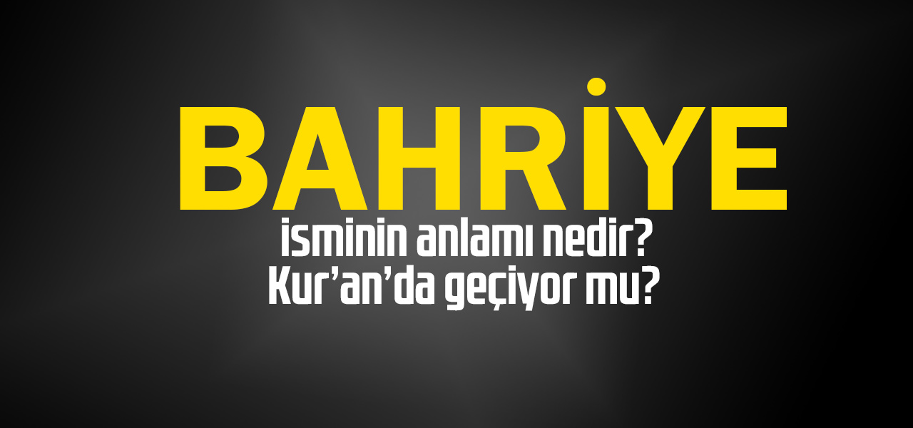 Bahriye isminin anlamı nedir, Bahriye ne demektir? Kuranda geçiyor mu?