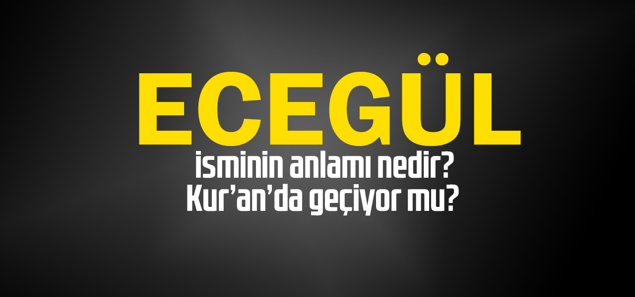 Ecegül isminin anlamı nedir, Ecegül ne demektir? Kuranda geçiyor mu?