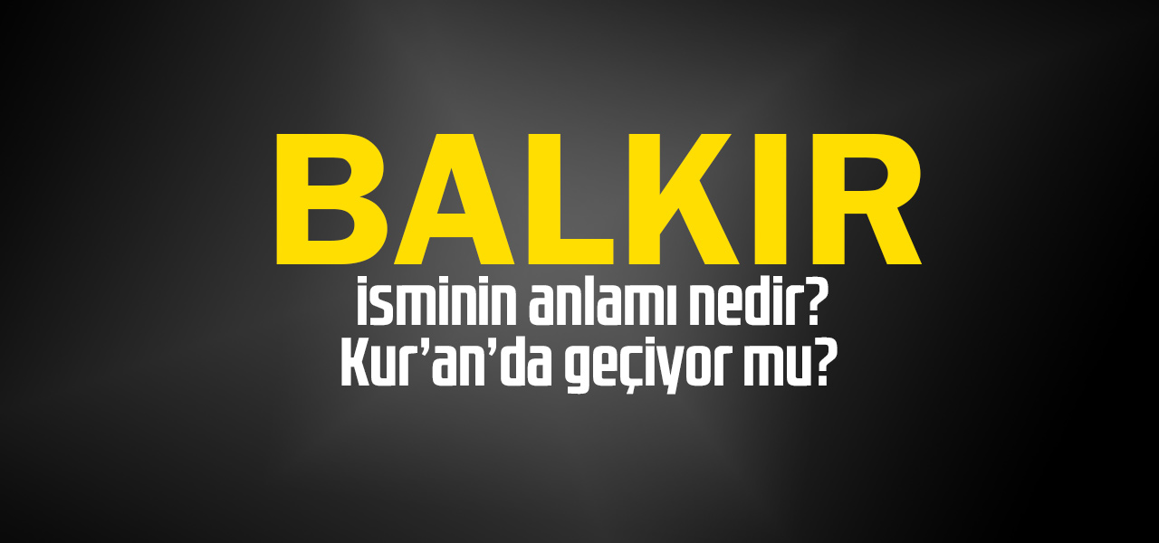 Balkır isminin anlamı nedir, Balkır ne demektir? Kuranda geçiyor mu?