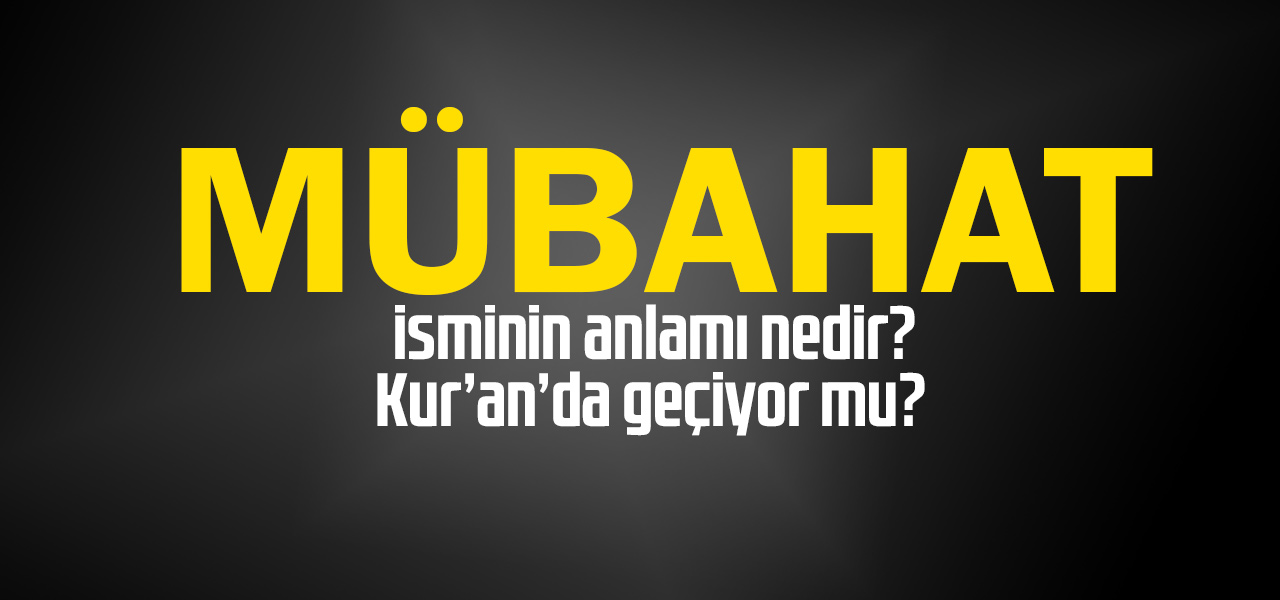 Mübahat isminin anlamı nedir, Mübahat ne demektir? Kuranda geçiyor mu?