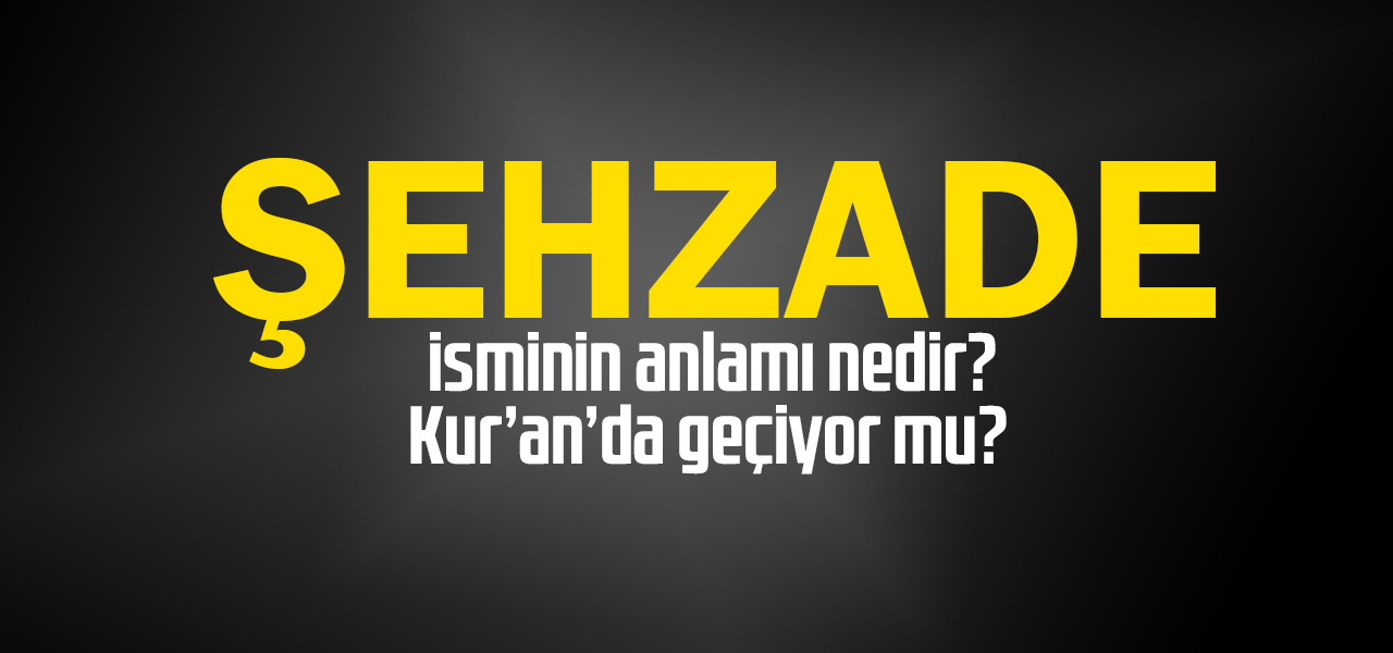 Şehzade isminin anlamı nedir, Şehzade ne demektir? Kuranda geçiyor mu?