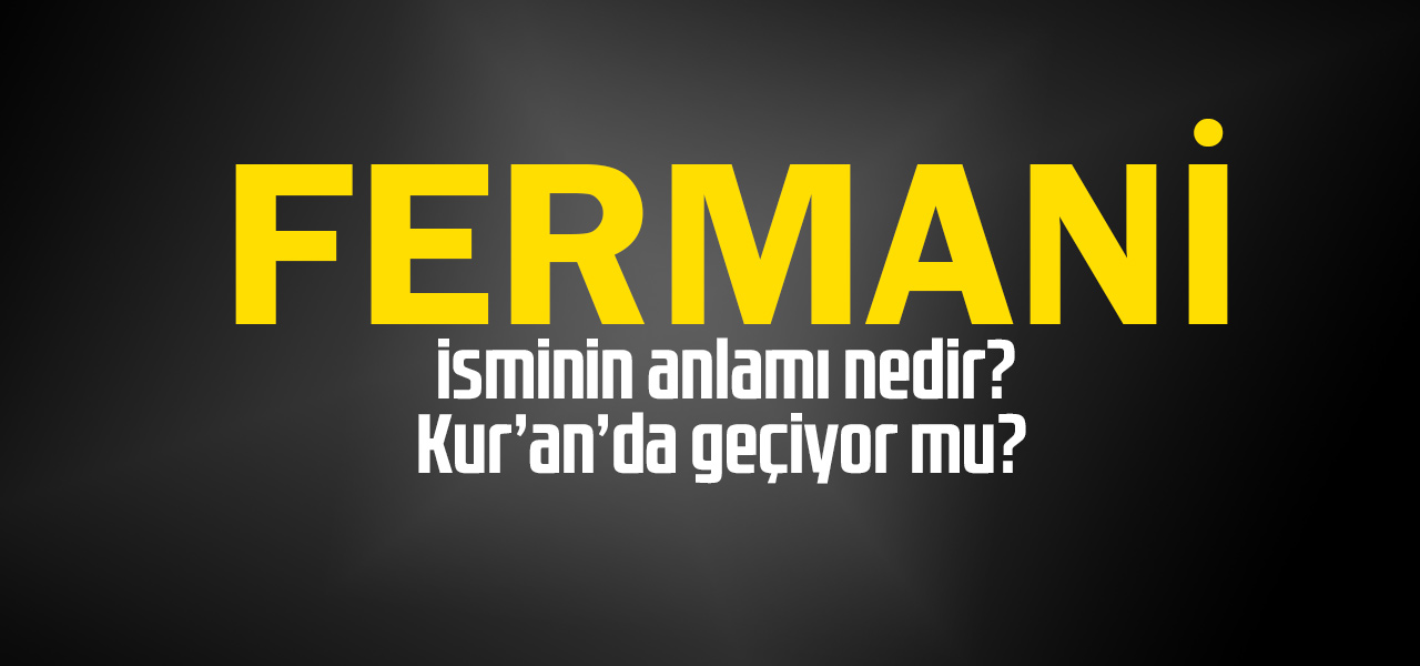 Fermani isminin anlamı nedir, Fermani ne demektir? Kuranda geçiyor mu?