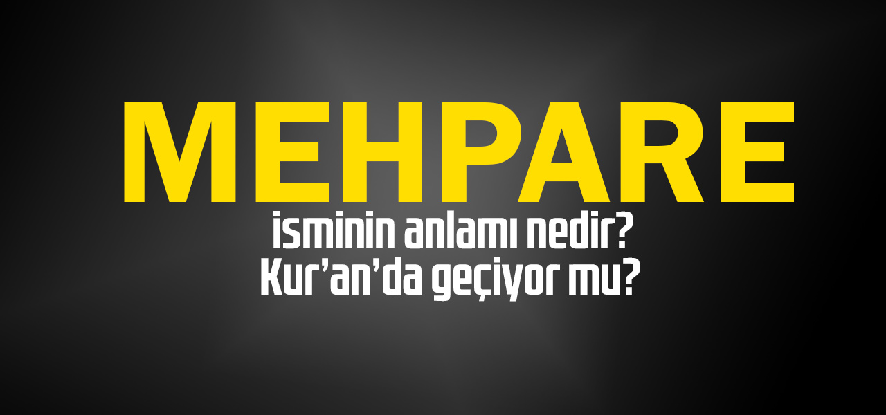 Mehpare isminin anlamı nedir, Mehpare ne demektir? Kuranda geçiyor mu?