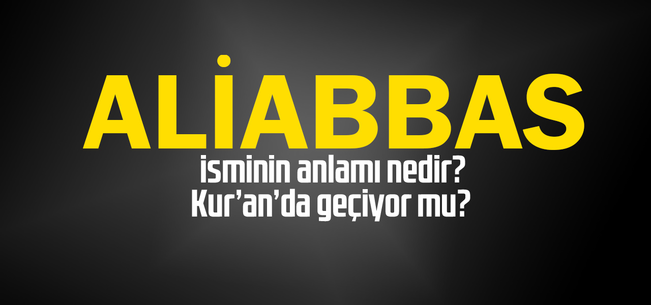 Ali abbas isminin anlamı nedir, Ali abbas ne demektir? Kuranda geçiyor mu?