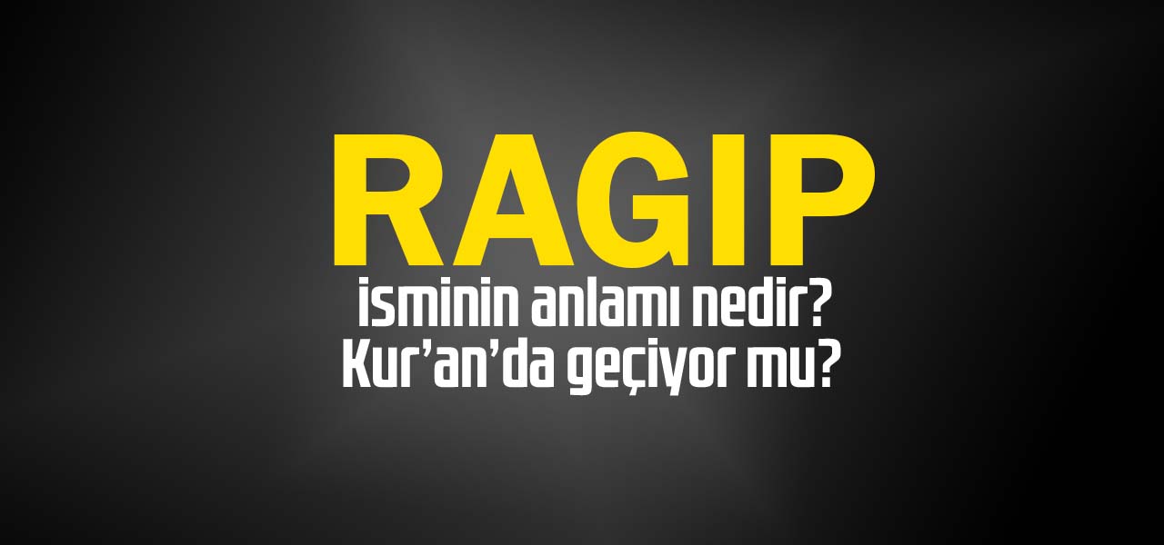 Ragıp isminin anlamı nedir, Ragıp ne demektir? Kuranda geçiyor mu?