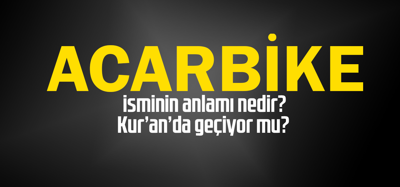 Acarbike isminin anlamı nedir, Acarbike ne demektir? Kuranda geçiyor mu?