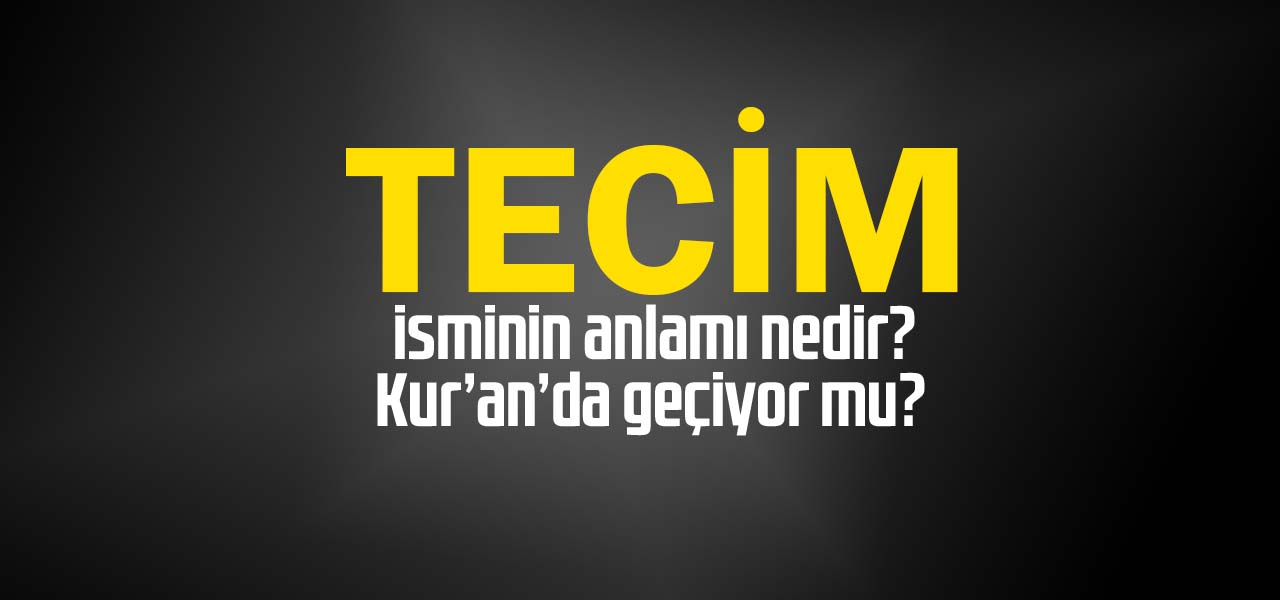 Tecim isminin anlamı nedir, Tecim ne demektir? Kuranda geçiyor mu?