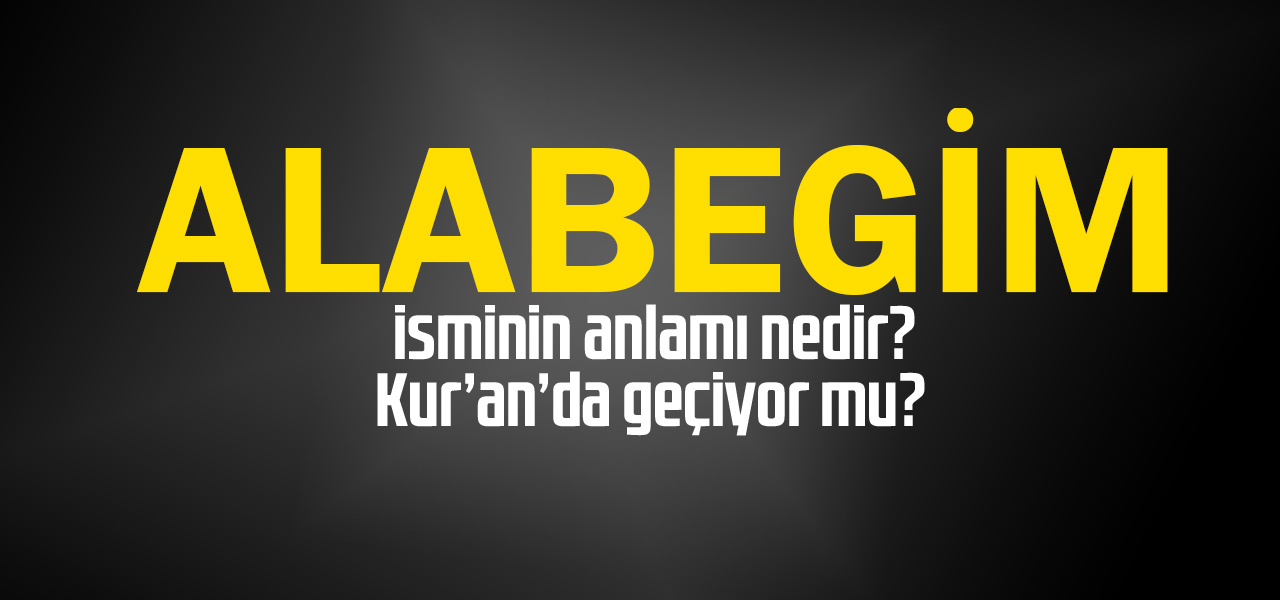 Alabegim isminin anlamı nedir, Alabegim ne demektir? Kuranda geçiyor mu?