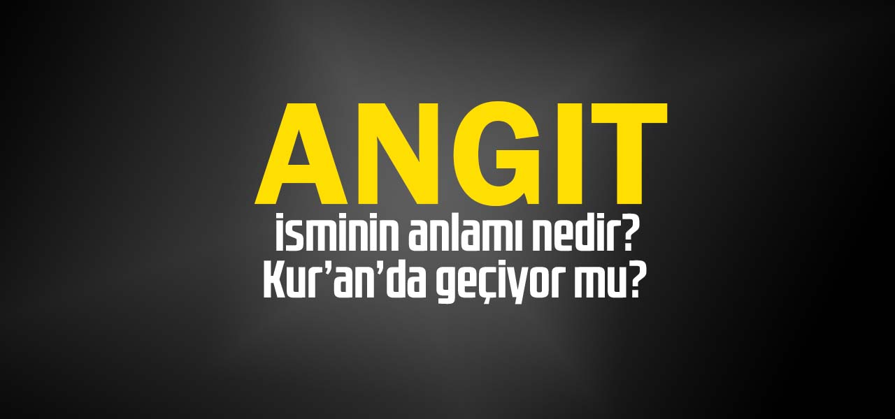 Angıt isminin anlamı nedir, Angıt ne demektir? Kuranda geçiyor mu?