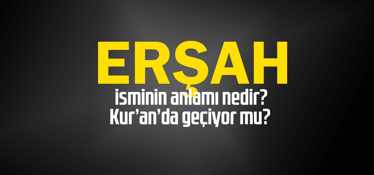 Erşah isminin anlamı nedir, Erşah ne demektir? Kuranda geçiyor mu?