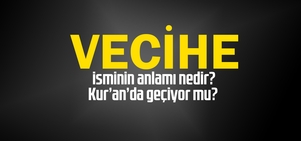 Vecihe isminin anlamı nedir, Vecihe ne demektir? Kuranda geçiyor mu?