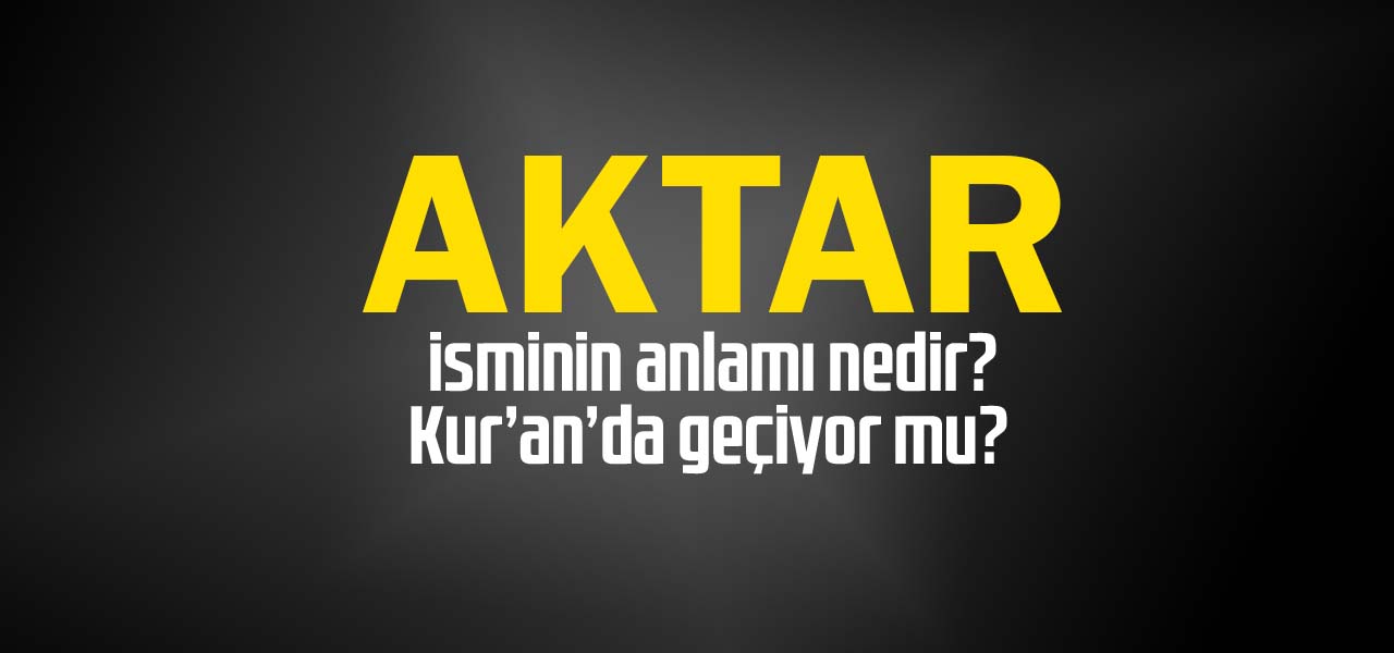 Aktar isminin anlamı nedir, Aktar ne demektir? Kuranda geçiyor mu?