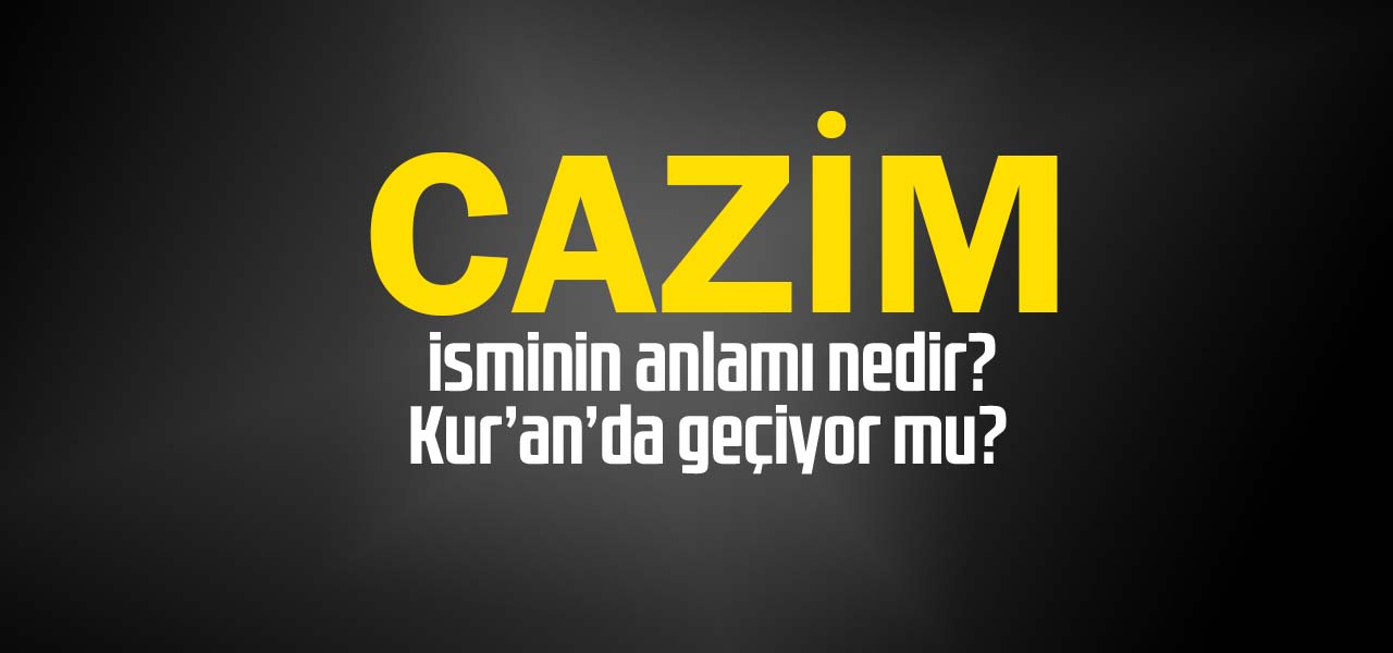 Cazim isminin anlamı nedir, Cazim ne demektir? Kuranda geçiyor mu?