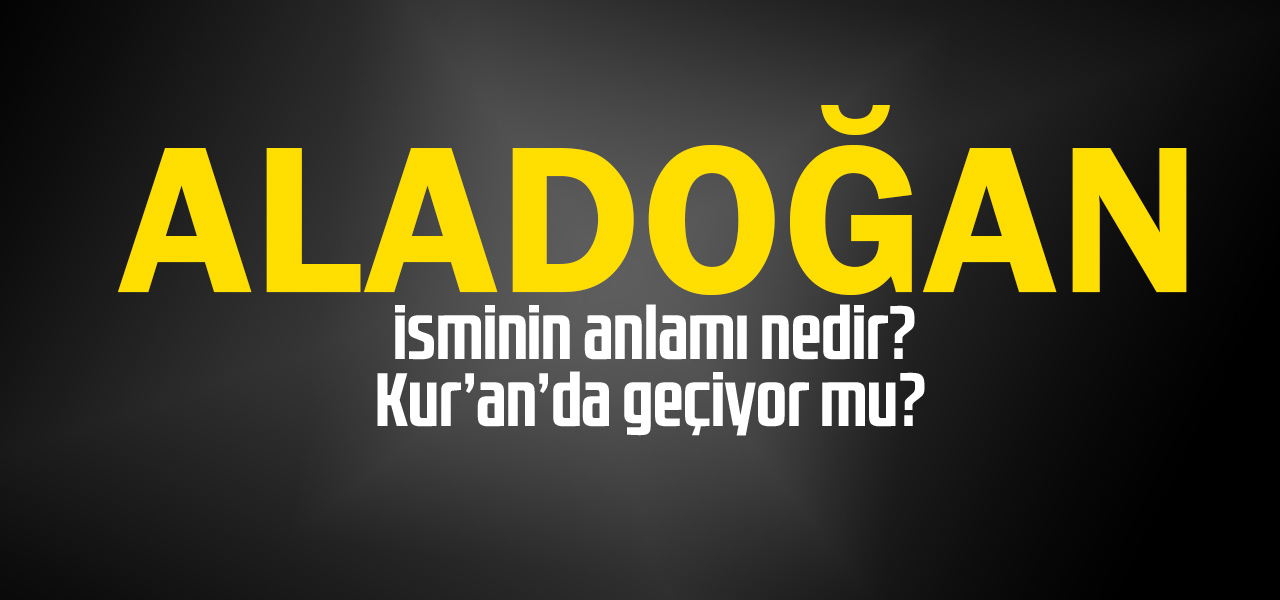 Aladoğan isminin anlamı nedir, Aladoğan ne demektir? Kuranda geçiyor mu?