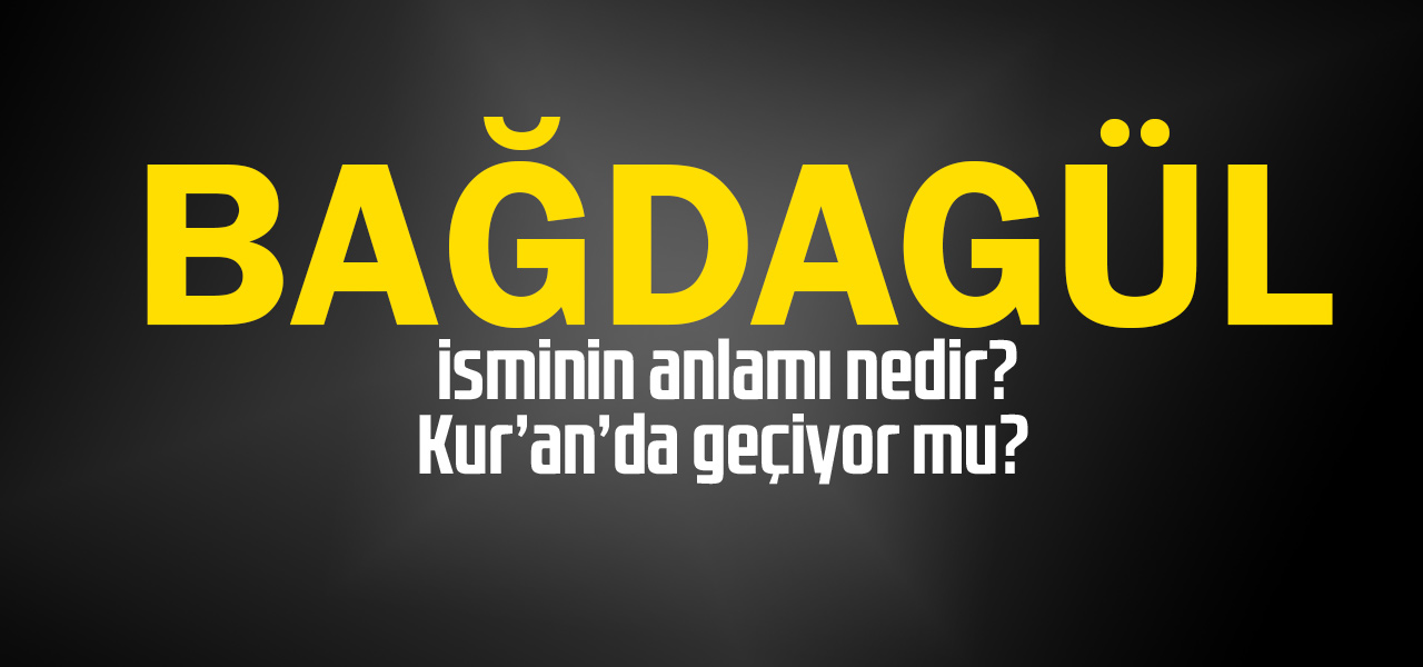 Bağdagül isminin anlamı nedir, Bağdagül ne demektir? Kuranda geçiyor mu?