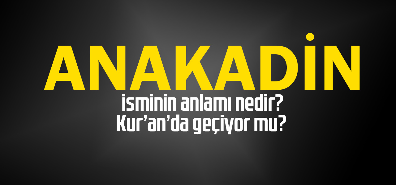 Anakadin isminin anlamı nedir, Anakadin ne demektir? Kuranda geçiyor mu?