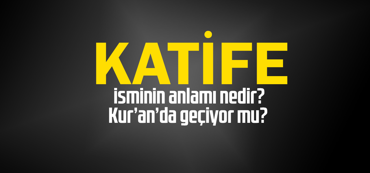 Katife isminin anlamı nedir, Katife ne demektir? Kuranda geçiyor mu?