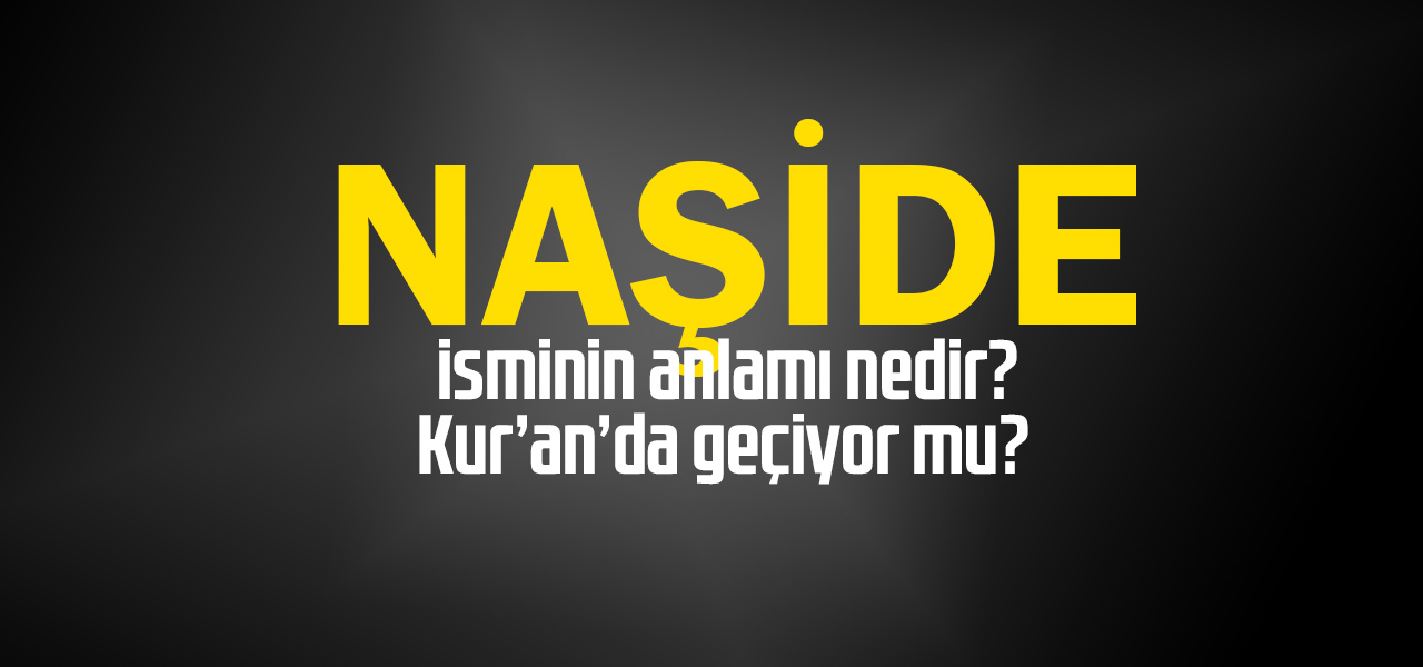 Naşide isminin anlamı nedir, Naşide ne demektir? Kuranda geçiyor mu?