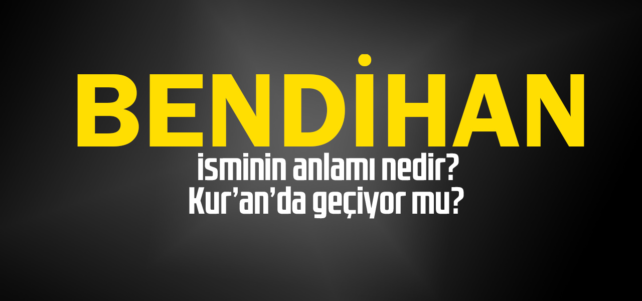 Bendihan isminin anlamı nedir, Bendihan ne demektir? Kuranda geçiyor mu?