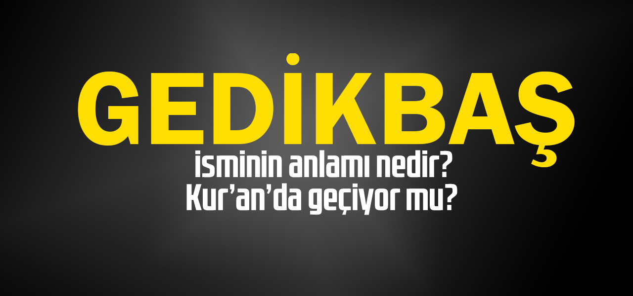 Gedikbaş isminin anlamı nedir, Gedikbaş ne demektir? Kuranda geçiyor mu?