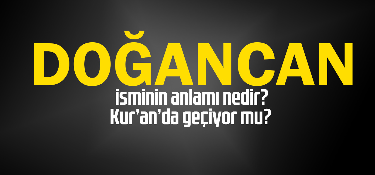 Doğancan isminin anlamı nedir, Doğancan ne demektir? Kuranda geçiyor mu?