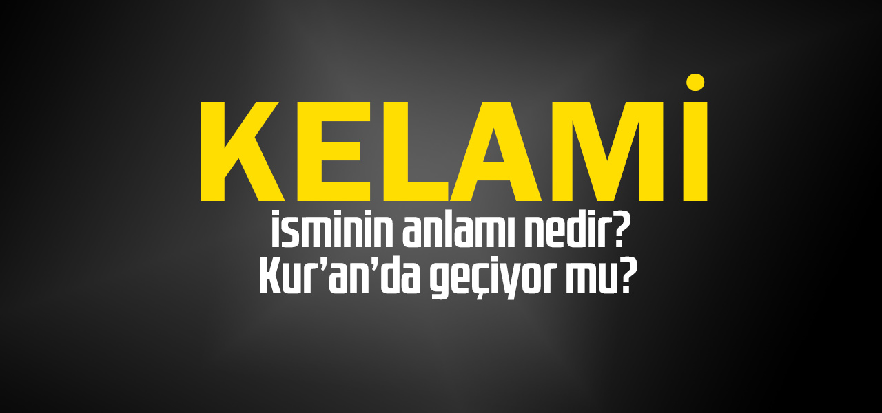 Kelami isminin anlamı nedir, Kelami ne demektir? Kuranda geçiyor mu?