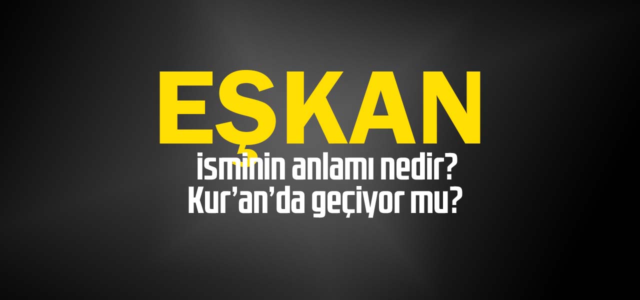 Eşkan isminin anlamı nedir, Eşkan ne demektir? Kuranda geçiyor mu?