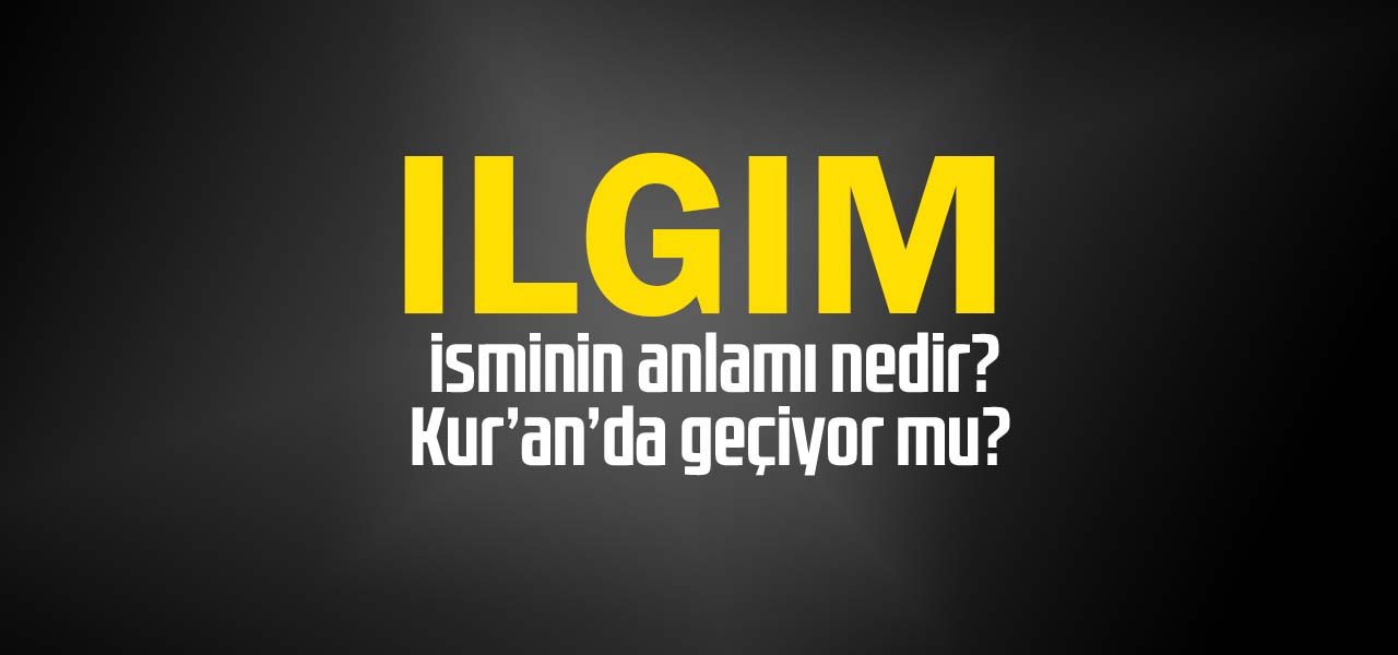 Ilgım isminin anlamı nedir, Ilgım ne demektir? Kuranda geçiyor mu?