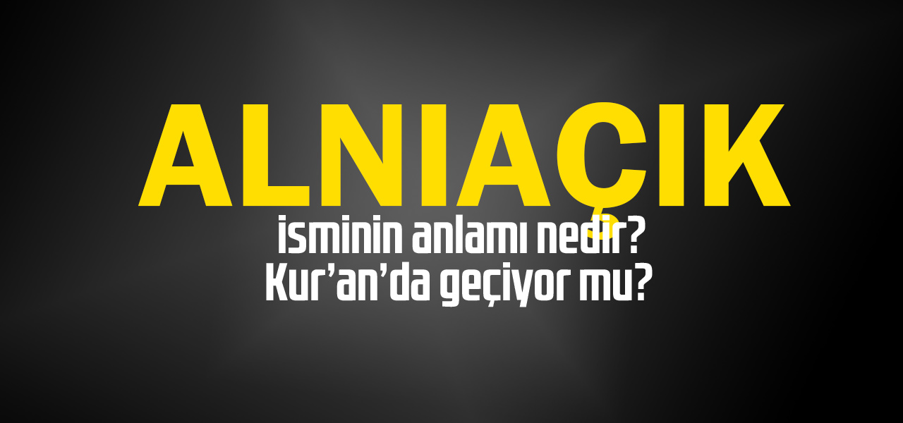 Alnıaçık isminin anlamı nedir, Alnıaçık ne demektir? Kuranda geçiyor mu?