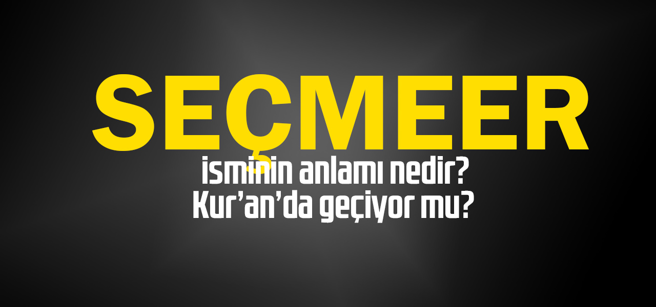 Seçmeer isminin anlamı nedir, Seçmeer ne demektir? Kuranda geçiyor mu?